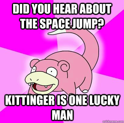 Did you hear about the space jump? Kittinger is one lucky man  Slowpoke