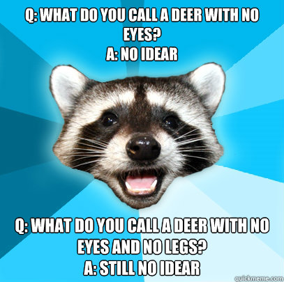 Q: What do you call a deer with no eyes?
A: No Idear q: What do you call a deer with no eyes and no legs?
A: Still no idear  Lame Pun Coon