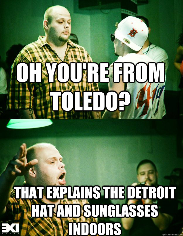 Oh you're from Toledo? That explains the Detroit hat and sunglasses indoors  