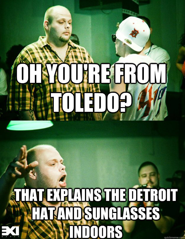 Oh you're from Toledo? That explains the Detroit hat and sunglasses