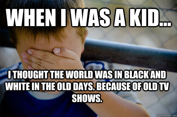 WHEN I WAS A KID... I thought the world was in black and white in the old days. Because of old tv shows. - WHEN I WAS A KID... I thought the world was in black and white in the old days. Because of old tv shows.  Confession kid