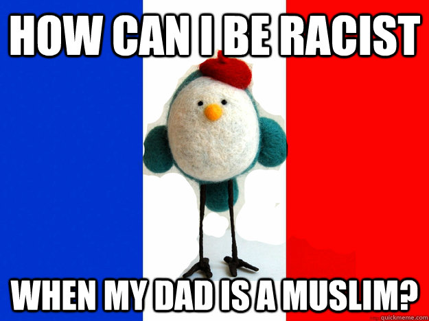 How can i be racist when my dad is a muslim? - How can i be racist when my dad is a muslim?  Crazy Racist French Bird