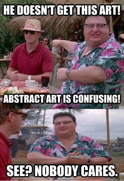 he doesn't get this art! abstract art is confusing! See? nobody cares.  Nobody Cares