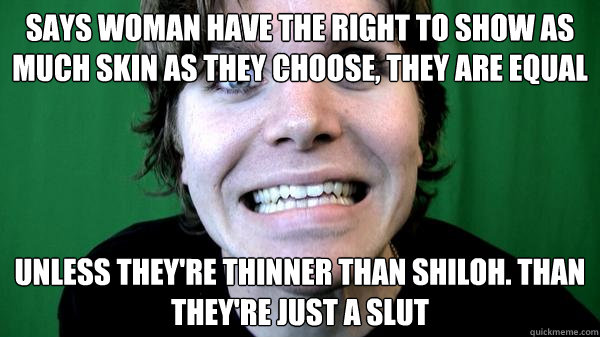 Says Woman have the right to show as much skin as they choose, they are equal unless they're thinner than Shiloh. Than they're just a slut  ONISHIT