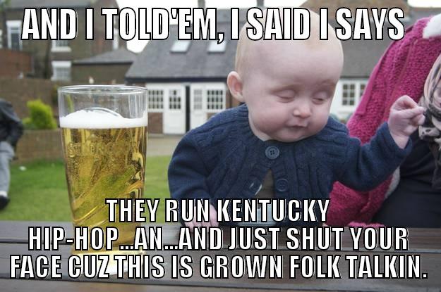 AND I TOLD'EM, I SAID I SAYS  THEY RUN KENTUCKY HIP-HOP...AN...AND JUST SHUT YOUR FACE CUZ THIS IS GROWN FOLK TALKIN. drunk baby