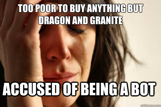 Too poor to buy anything but dragon and granite Accused of being a bot  FirstWorldProblems