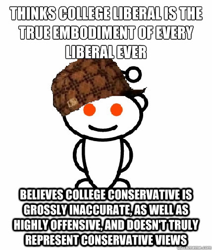 Thinks College Liberal is the true embodiment of every  Liberal ever Believes College Conservative is grossly inaccurate, as well as highly offensive, and doesn't truly represent conservative views  Scumbag Reddit