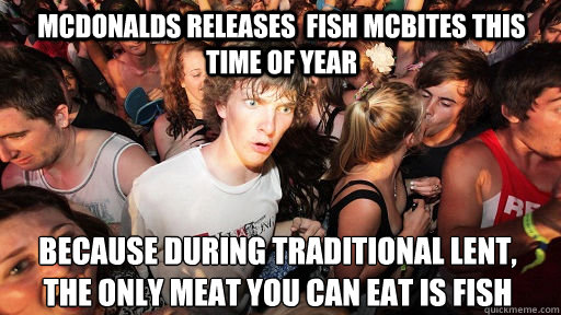 McDonalds releases  Fish McBites this time of year Because during traditional lent, the only meat you can eat is fish
  Sudden Clarity Clarence