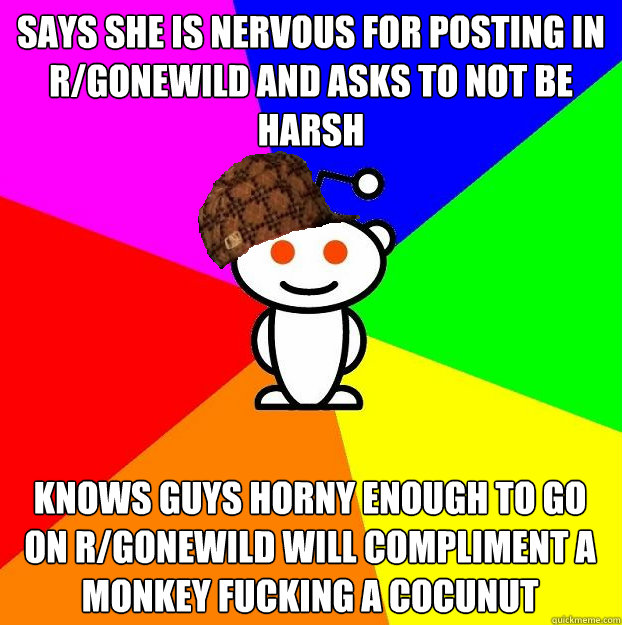 Says she is nervous for posting in r/gonewild and asks to not be harsh knows guys horny enough to go on r/gonewild will compliment a monkey fucking a cocunut  Scumbag Redditor