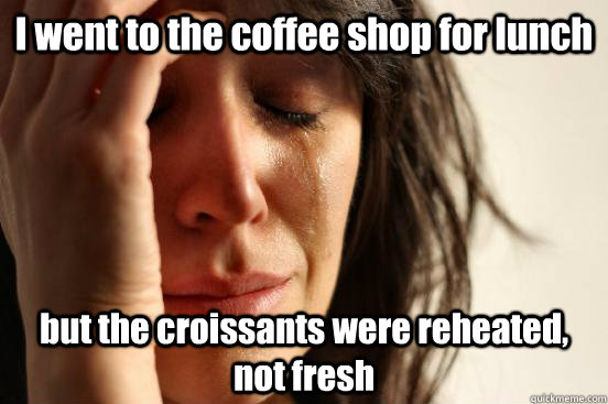 I went to the coffee shop for lunch but the croissants were reheated, not fresh  First World Problems