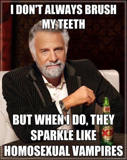 I Don't Always brush my teeth But when i do, they sparkle like homosexual vampires  The Most Interesting Man In The World