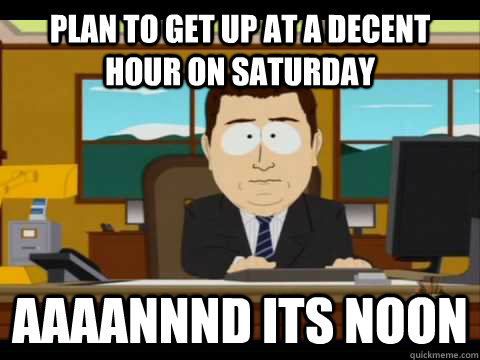 Plan to get up at a decent hour on Saturday Aaaannnd its noon - Plan to get up at a decent hour on Saturday Aaaannnd its noon  Aaand its gone