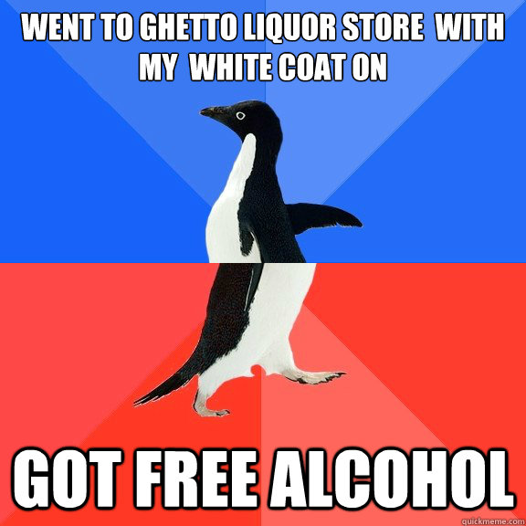 Went to ghetto liquor store  with my  white coat on Got free alcohol  Socially Awkward Awesome Penguin