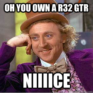 Oh you own a R32 GTR Niiiice - Oh you own a R32 GTR Niiiice  Condescending Wonka