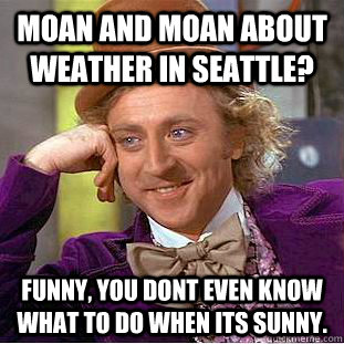 Moan and Moan about weather in Seattle? Funny, you dont even know what to do when its sunny.   Condescending Wonka