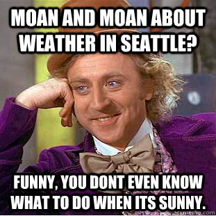 Moan and Moan about weather in Seattle? Funny, you dont even know what to do when its sunny.  - Moan and Moan about weather in Seattle? Funny, you dont even know what to do when its sunny.   Condescending Wonka