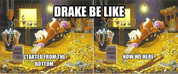 Drake be like started from the bottom now we here  started from the bottom