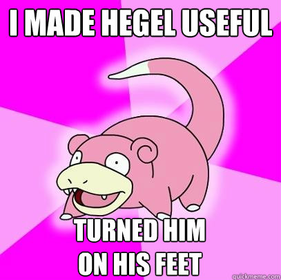 i made hegel useful turned him
on his feet  Slowpoke
