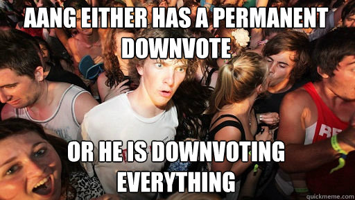 Aang either has a permanent downvote 
 Or he is downvoting everything  Sudden Clarity Clarence