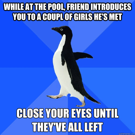 while at the pool, friend introduces you to a coupl of girls he's met close your eyes until they've all left  Socially Awkward Penguin