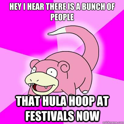 Hey I hear there is a bunch of people That hula hoop at festivals now  Slowpoke