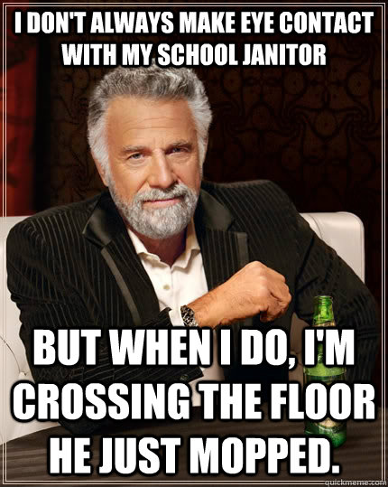 I don't always make eye contact with my school janitor  but when I do, I'm crossing the floor he just mopped.  The Most Interesting Man In The World