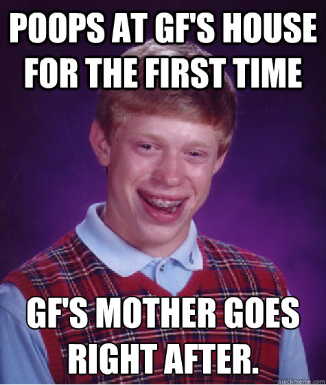 Poops at gf's house for the first time GF's mother goes right after.  Bad Luck Brian