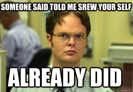 someone said told me srew your self  already did  Schrute