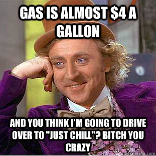 Gas is almost $4 a gallon  And you think I'm going to drive over to 