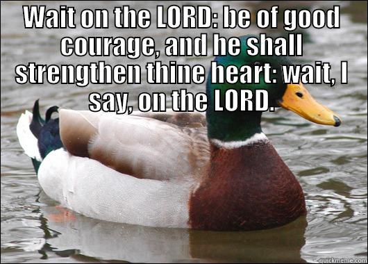WAIT ON THE LORD: BE OF GOOD COURAGE, AND HE SHALL STRENGTHEN THINE HEART: WAIT, I SAY, ON THE LORD.  Actual Advice Mallard
