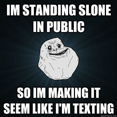 im standing slone in public so im making it seem like i'm texting  Forever Alone