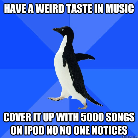 Have a weird taste in music cover it up with 5000 songs on ipod no no one notices  Socially Awkward Penguin