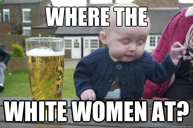 where the white women at?  drunk baby