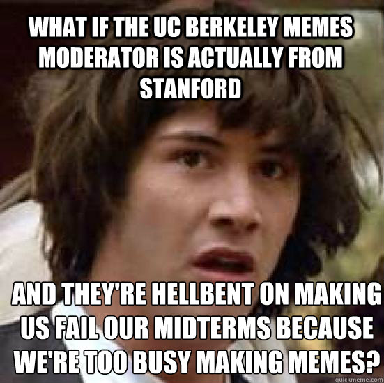 What if the UC Berkeley Memes moderator is actually from Stanford And they're hellbent on making us fail our midterms because we're too busy making Memes? - What if the UC Berkeley Memes moderator is actually from Stanford And they're hellbent on making us fail our midterms because we're too busy making Memes?  conspiracy keanu