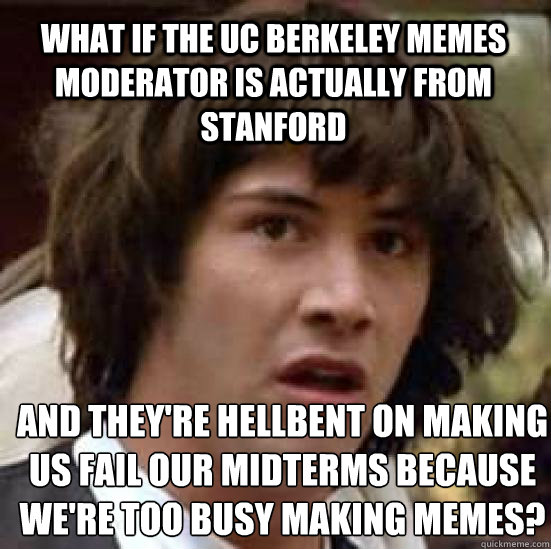 What if the UC Berkeley Memes moderator is actually from Stanford And they're hellbent on making us fail our midterms because we're too busy making Memes?  conspiracy keanu