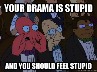Your drama is stupid and you should feel stupid  Bad Zoidberg