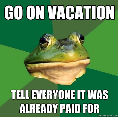 Go on vacation tell everyone it was already paid for  Foul Bachelor Frog