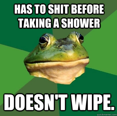 Has to shit before taking a shower Doesn't wipe.  Foul Bachelor Frog