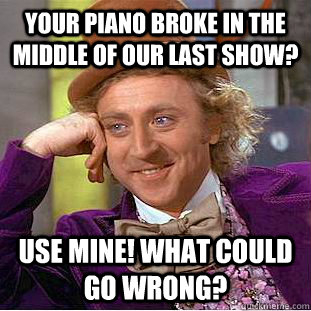 your piano broke in the middle of our last show? use mine! what could go wrong?  Creepy Wonka