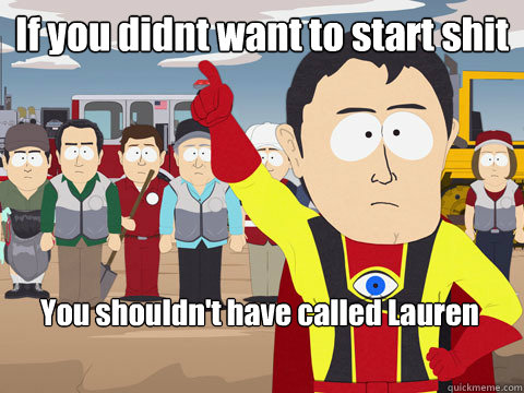 If you didnt want to start shit You shouldn't have called Lauren  Captain Hindsight