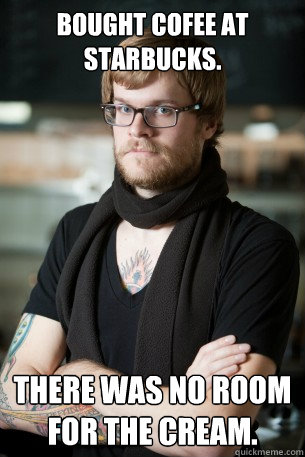 Bought cofee at Starbucks. There was no room for the cream.  Hipster Barista