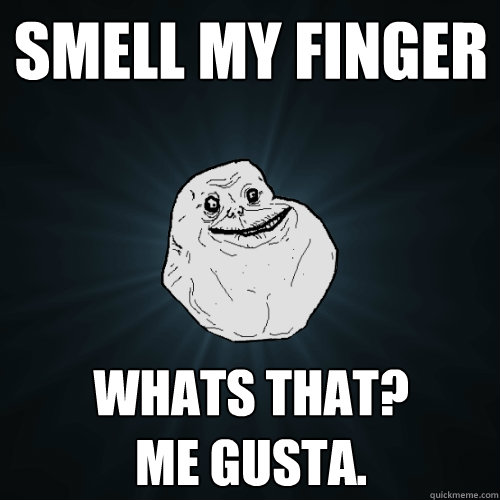 smell my finger whats that?
me gusta.  Forever Alone