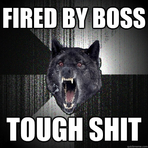 Fired by boss tough shit  Insanity Wolf