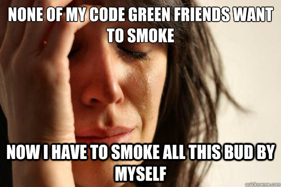None of my CODE GREEN friends want to smoke Now I have to smoke all this bud by myself  First World Problems