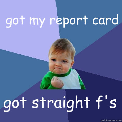 got my report card got straight f's  Success Kid
