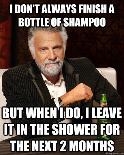 I don't always finish a bottle of shampoo but when i do, i leave it in the shower for the next 2 months - I don't always finish a bottle of shampoo but when i do, i leave it in the shower for the next 2 months  The Most Interesting Man In The World