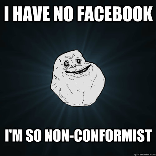 I have no facebook I'm so non-conformist  Forever Alone