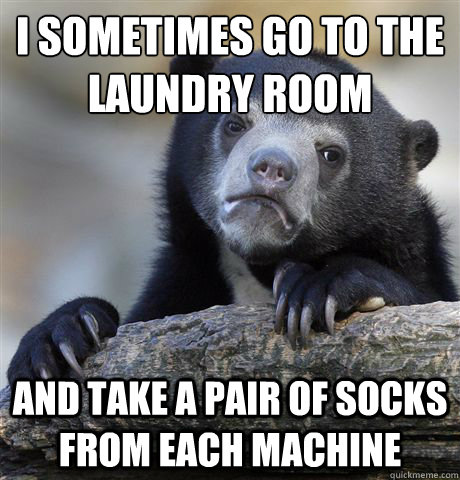 I sometimes go to the laundry room
 and take a pair of socks from each machine  Confession Bear