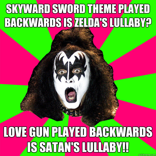 Skyward Sword theme played backwards is Zelda's Lullaby? Love Gun played backwards is Satan's lullaby!!  Shocked Gene Simmons
