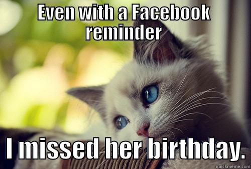 EVEN WITH A FACEBOOK REMINDER   I MISSED HER BIRTHDAY. First World Problems Cat